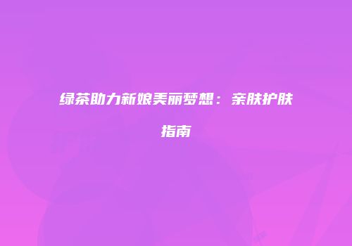 绿茶助力新娘美丽梦想：亲肤护肤指南