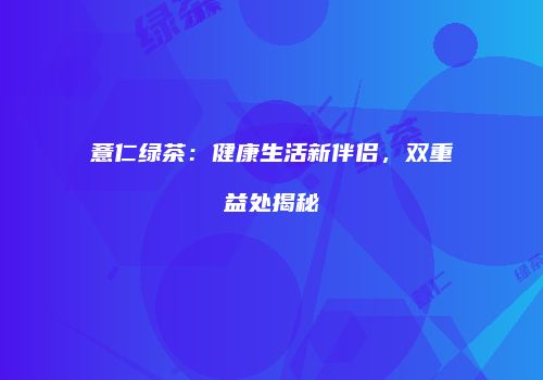 薏仁绿茶：健康生活新伴侣，双重益处揭秘