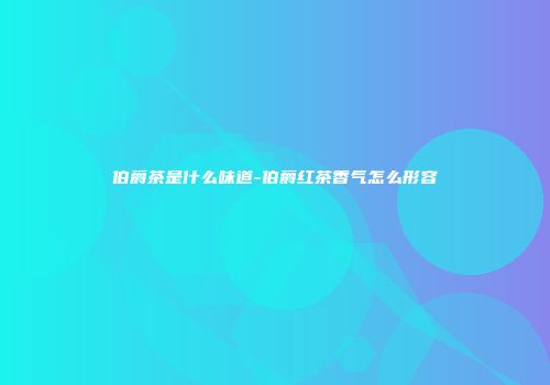 伯爵茶是什么味道-伯爵红茶香气怎么形容