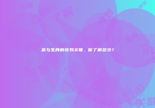 茶与生肖的奇妙关联，你了解多少？