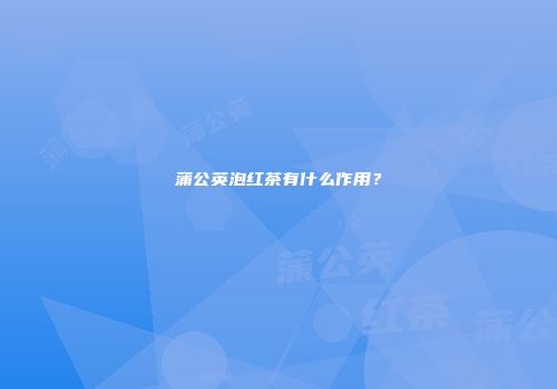 蒲公英泡红茶有什么作用？