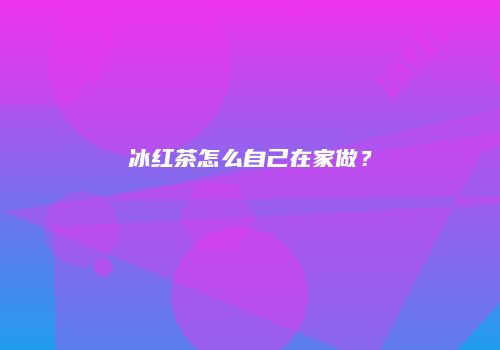 冰红茶怎么自己在家做？