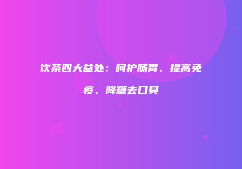 饮茶四大益处：呵护肠胃、提高免疫、降糖去口臭