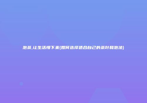 泡茶,让生活慢下来(如何选择适合自己的茶叶和泡法)
