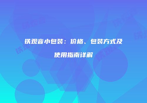 铁观音小包装：价格、包装方式及使用指南详解