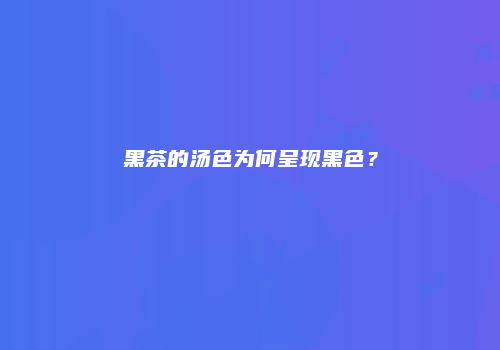 黑茶的汤色为何呈现黑色？