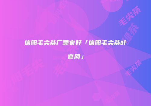 信阳毛尖茶厂哪家好「信阳毛尖茶叶官网」