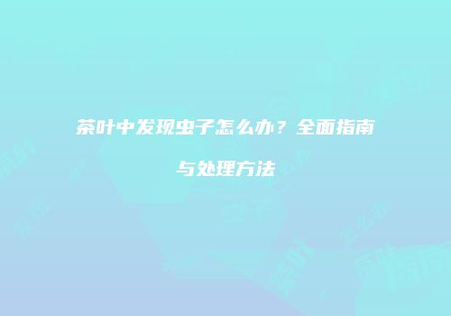 茶叶中发现虫子怎么办？全面指南与处理方法