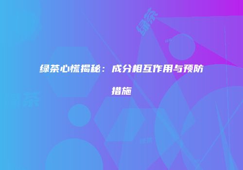 绿茶心慌揭秘：成分相互作用与预防措施