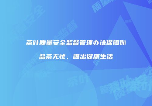 茶叶质量安全监督管理办法保障你品茶无忧，喝出健康生活
