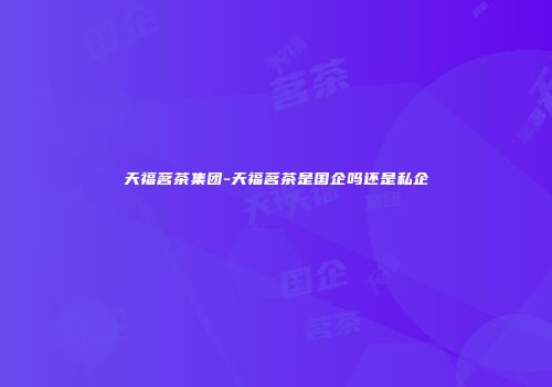 天福茗茶集团-天福茗茶是国企吗还是私企
