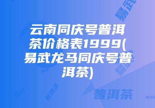 云南同庆号普洱茶价格表1999(易武龙马同庆号普洱茶)