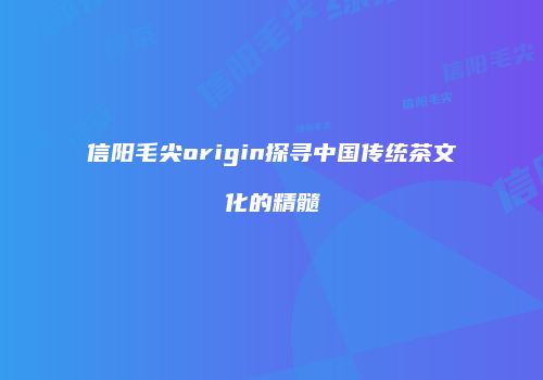 信阳毛尖origin探寻中国传统茶文化的精髓
