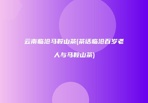 云南临沧马鞍山茶(茶话临沧百岁老人与马鞍山茶)