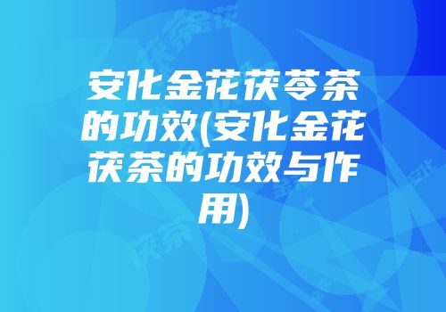 安化金花茯苓茶的功效(安化金花茯茶的功效与作用)