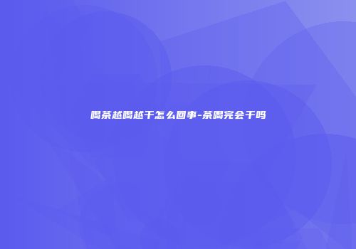 喝茶越喝越干怎么回事-茶喝完会干吗