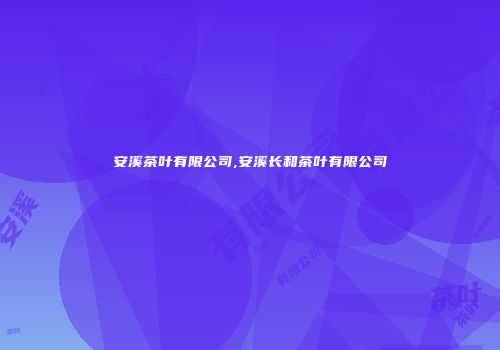 安溪茶叶有限公司,安溪长和茶叶有限公司