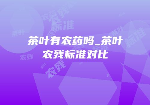 茶叶有农药吗_茶叶农残标准对比