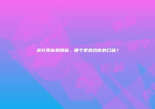 茶叶雨前和明前，哪个更适合你的口味？