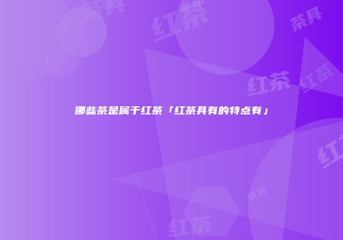 哪些茶是属于红茶「红茶具有的特点有」