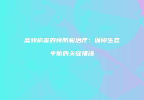蜜蜂病害的预防和治疗：保障生态平衡的关键措施
