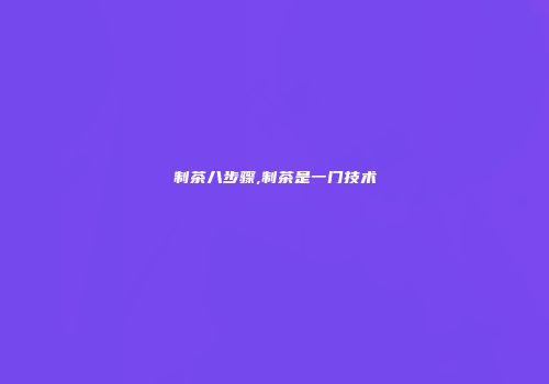 制茶八步骤,制茶是一门技术