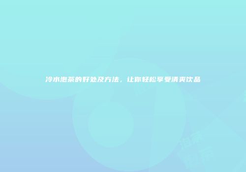 冷水泡茶的好处及方法，让你轻松享受清爽饮品