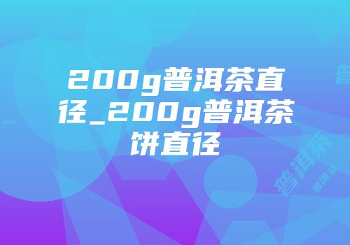 200g普洱茶直径_200g普洱茶饼直径