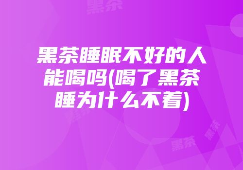 黑茶睡眠不好的人能喝吗(喝了黑茶睡为什么不着)