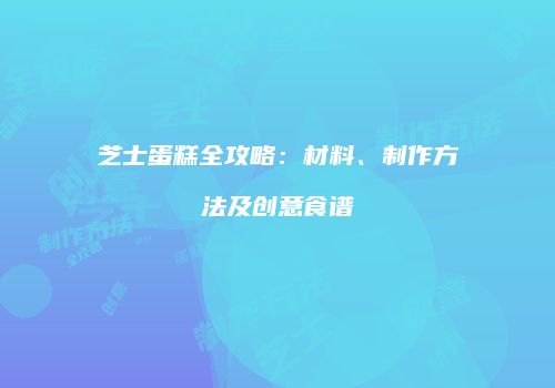 芝士蛋糕全攻略：材料、制作方法及创意食谱