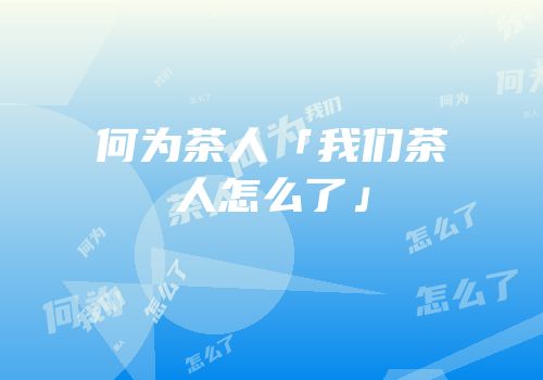 何为茶人「我们茶人怎么了」