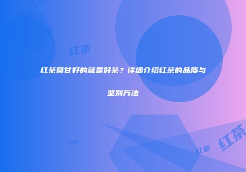 红茶回甘好的就是好茶？详细介绍红茶的品质与鉴别方法