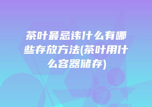 茶叶最忌讳什么有哪些存放方法(茶叶用什么容器储存)