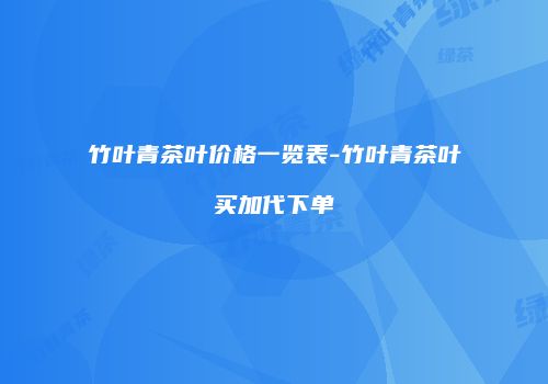 竹叶青茶叶价格一览表-竹叶青茶叶买加代下单