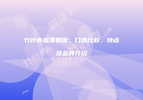 竹叶青碧潭飘雪：口感比较、特点及品牌介绍