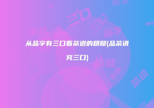 从品字有三口看茶道的精髓(品茶讲究三口)