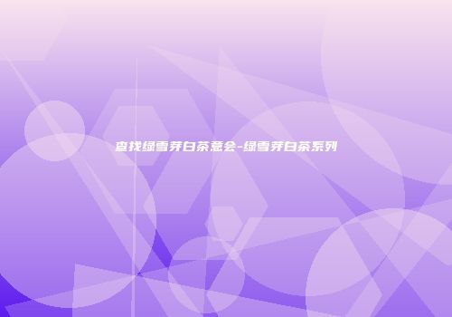 查找绿雪芽白茶意会-绿雪芽白茶系列