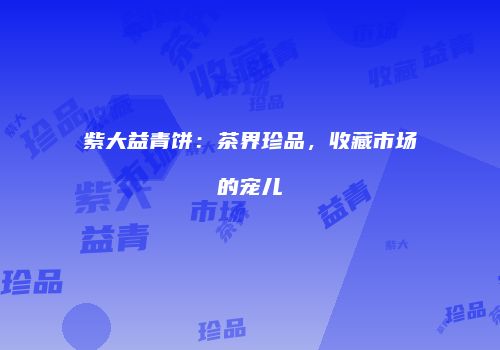 紫大益青饼：茶界珍品，收藏市场的宠儿