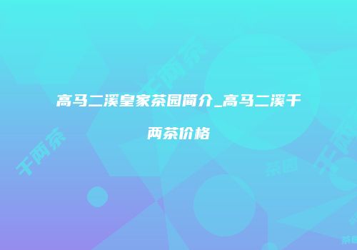 高马二溪皇家茶园简介_高马二溪千两茶价格