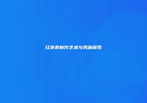 红茶卷制作艺术与风味探索