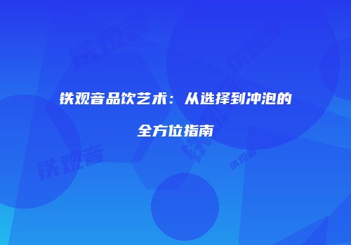 铁观音品饮艺术：从选择到冲泡的全方位指南