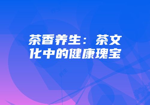 茶香养生：茶文化中的健康瑰宝