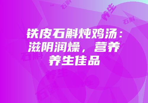 铁皮石斛炖鸡汤：滋阴润燥，营养养生佳品