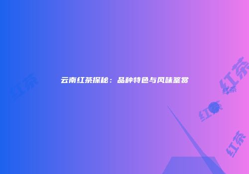 云南红茶探秘：品种特色与风味鉴赏