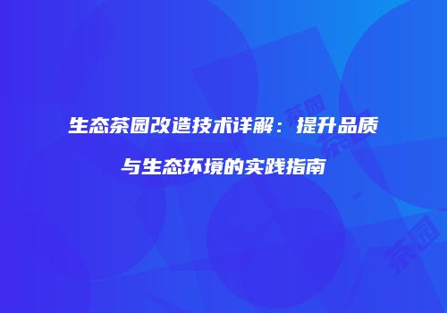 生态茶园改造技术详解：提升品质与生态环境的实践指南
