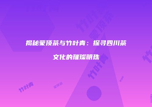 揭秘蒙顶茶与竹叶青：探寻四川茶文化的璀璨明珠