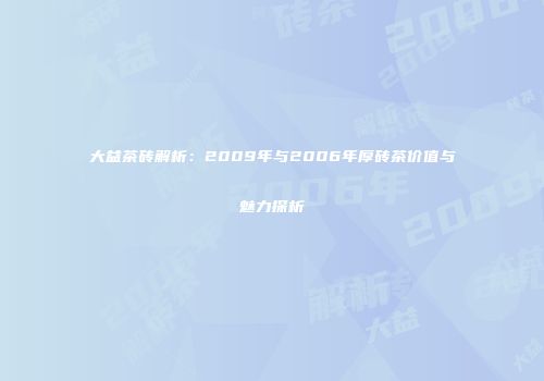 大益茶砖解析：2009年与2006年厚砖茶价值与魅力探析
