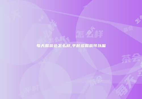 每天喝茶会怎么样,平时多喝茶可以嘛