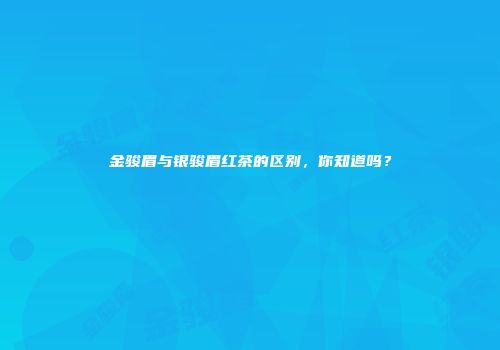金骏眉与银骏眉红茶的区别，你知道吗？