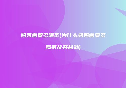 妈妈需要多喝茶(为什么妈妈需要多喝茶及其益处)